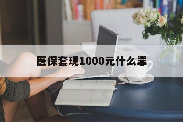 通辽医保套现1000元什么罪(医保套现2000有什么惩罚)