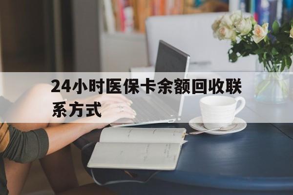 通辽24小时医保卡余额回收联系方式(医保卡回收电话)