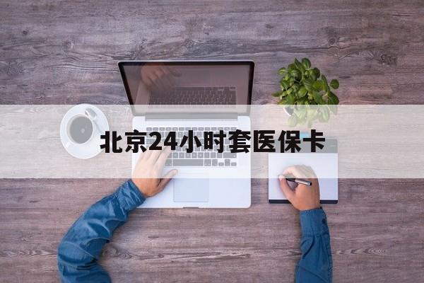 通辽24小时套医保卡(北京医保卡怎么使用更划算)