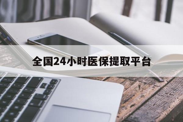 通辽全国24小时医保提取平台(全国24小时医保提取平台有哪些)