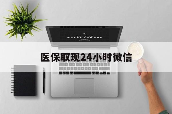 通辽医保取现24小时微信(医保取现24小时微信300块钱)