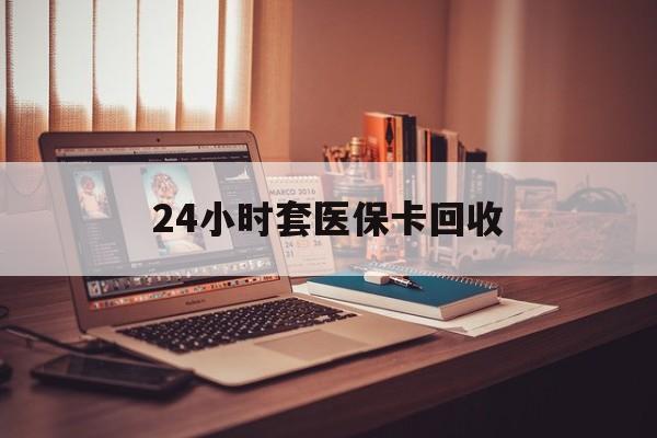 通辽24小时套医保卡回收(回收医保卡额度)