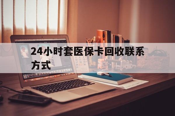 通辽24小时套医保卡回收联系方式(24小时套医保卡回收联系方式中介)
