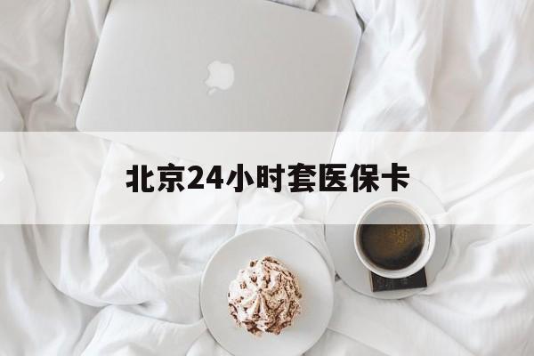 通辽24小时套医保卡(北京医保卡优惠政策)