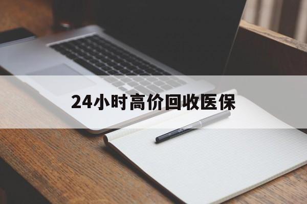 通辽24小时高价回收医保(24小时高价回收医保南京)