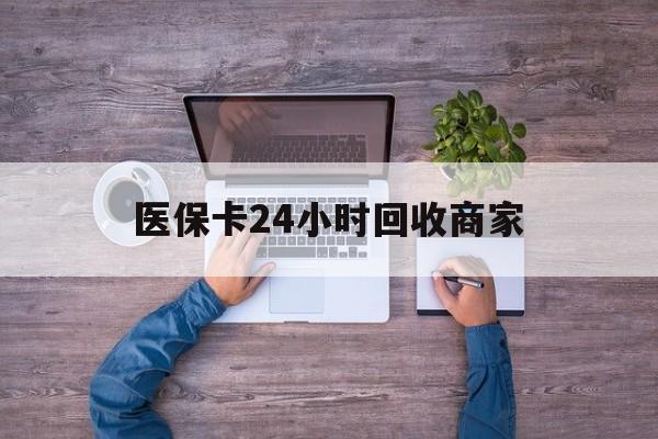 通辽医保卡24小时回收商家(医保卡回收电话)