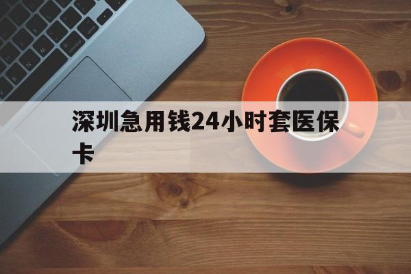 通辽深圳急用钱24小时套医保卡(深圳在线套医保卡联系方式)