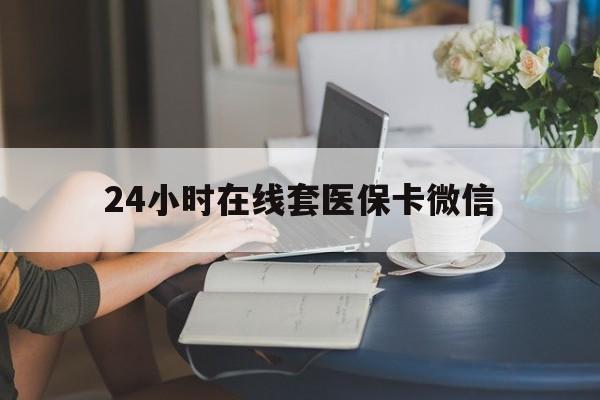 通辽24小时在线套医保卡微信(24小时在线套医保卡微信中介)