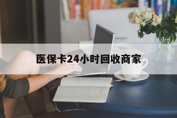 通辽医保卡24小时回收商家(高价回收医保卡联系方式)
