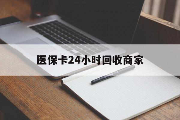 通辽医保卡24小时回收商家(医保卡24小时回收商家会知道吗)