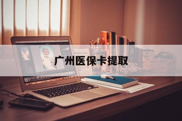 通辽广州医保卡提取(广州医保卡钱提取)