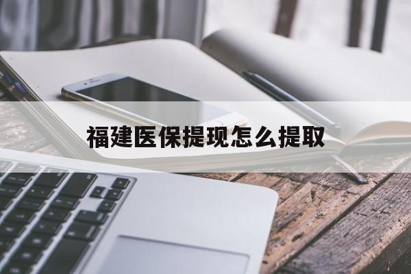 通辽福建医保提现怎么提取(福建医保卡提取现金方法)