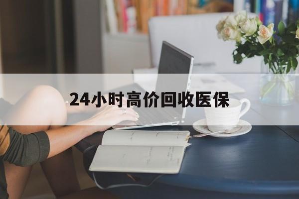 通辽24小时高价回收医保(24小时高价回收医保小额)