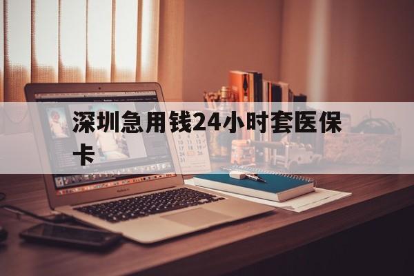通辽深圳急用钱24小时套医保卡(深圳急用钱套医保卡联系方式)