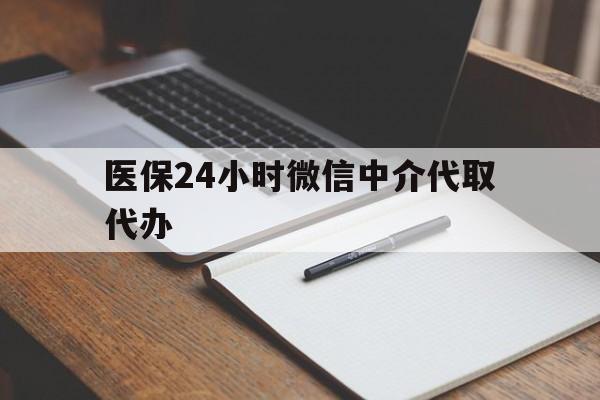 通辽医保24小时微信中介代取代办(代办医疗保险中介怎么收费)
