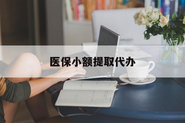 通辽医保小额提取代办(医保卡小额取现)