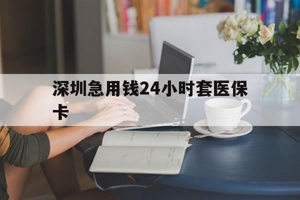 通辽深圳急用钱24小时套医保卡(深圳医保卡提取现金方法)