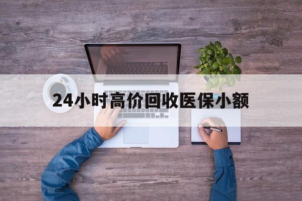 通辽24小时高价回收医保小额(300以内医保提取微信)