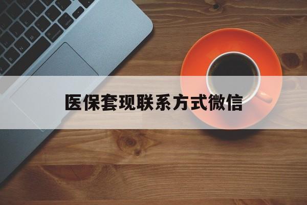 通辽医保套现联系方式微信(医保卡提现套取微信)