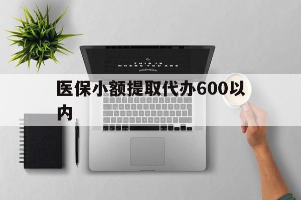 通辽医保小额提取代办600以内(医保小额提取代办600以内微信)