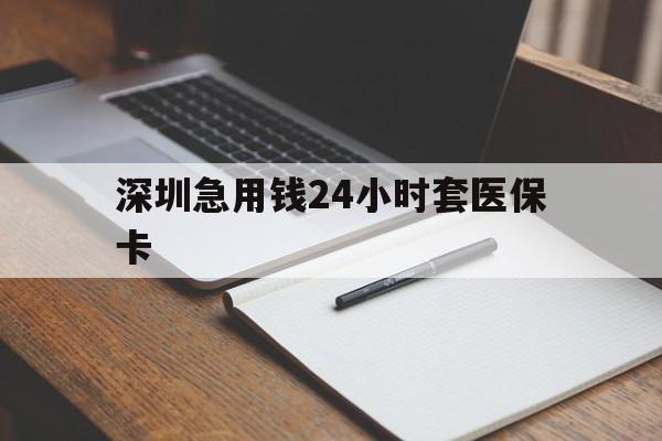 通辽深圳急用钱24小时套医保卡(24小时套医保卡联系方式)