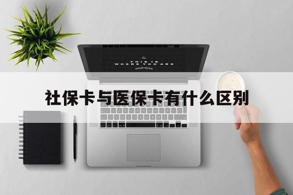 通辽社保卡与医保卡有什么区别(社保卡和医保的区别是哪里?)