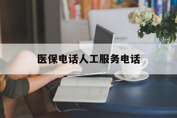 通辽医保电话人工服务电话(社保医保电话人工服务电话)