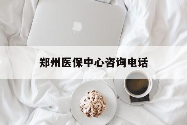 通辽郑州医保中心咨询电话(郑州医保24小时人工服务热线)