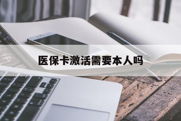 通辽医保卡激活需要本人吗(医保卡激活开通需不需要本人去)